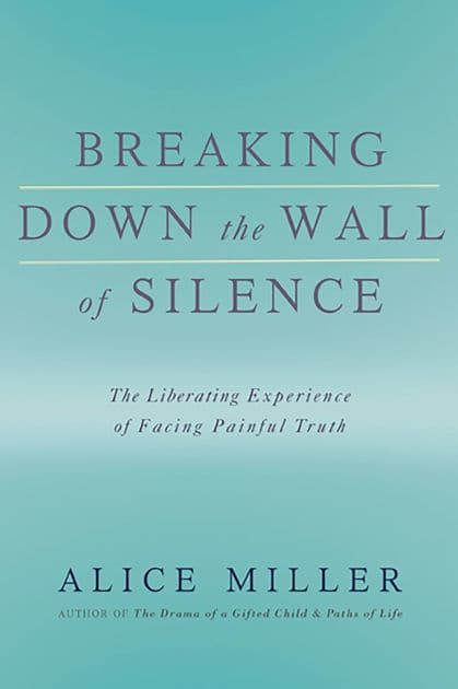 Breaking Down the Wall of Silence: The Liberating Experience of Facing Painful Truth by Alice Miller