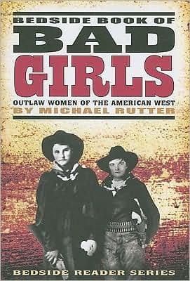 Bedside Book of Bad Girls: Outlaw Women of the Old West by Michael Rutter
