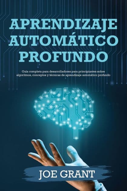 Aprendizaje automático profundo: Guía completa para desarrolladores para principiantes sobre algoritmos, conceptos y técnicas de aprendizaje automático profundo by Joe Grant