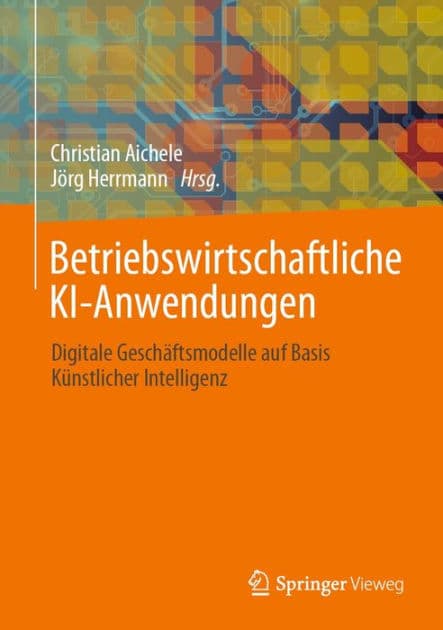 Betriebswirtschaftliche KI-Anwendungen: Digitale Geschï¿½ftsmodelle auf Basis Kï¿½nstlicher Intelligenz by Christian Aichele