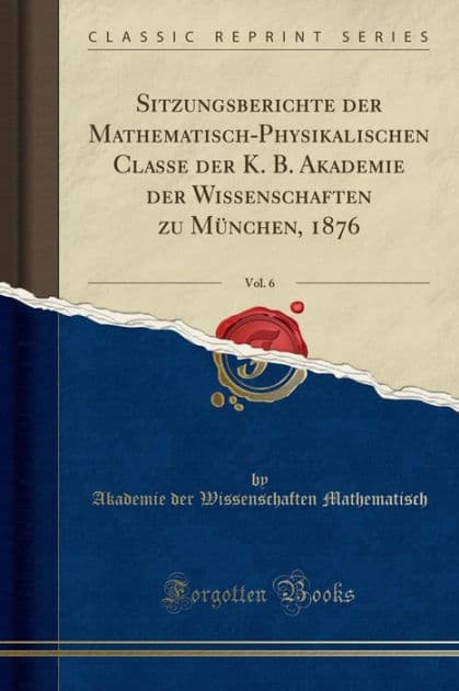 Sitzungsberichte der Mathematisch-Physikalischen Classe der K. B. Akademie der Wissenschaften zu München, 1876, Vol. 6 (Classic Reprint) by Akademie der Wissenschafte Mathematisch
