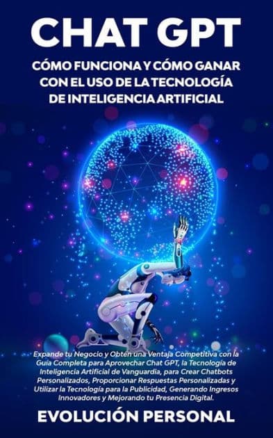 Chat GPT: Cómo funciona y cómo ganar con el uso de la tecnología de inteligencia artificial: Expande tu Negocio y Obtén una Ventaja Competitiva con la Guía Completa para Aprovechar Chat GPT, la Tecnología de Inteligencia Artificial de Vanguardia, para Cre by Personal Evolución