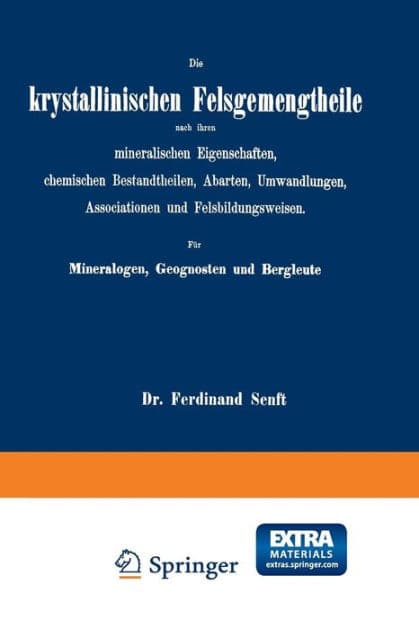 Die krystallinischen Felsgemengtheile nach ihren mineralischen Eigenschaften, chemischen Bestandtheilen, Abarten, Umwandlungen, Associationen und Felsbildungsweisen. Für Mineralogen, Geognosten und Bergleute by Ferdinand Senft