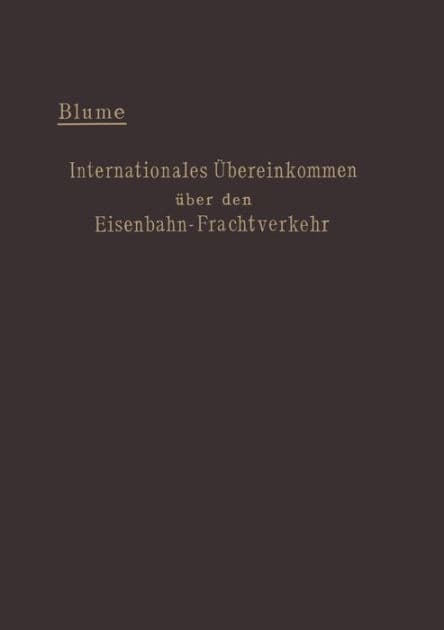 Internationales Übereinkommen über den Eisenbahn-Frachtverkehr vom 14. Oktober 1890: mit den Änderungen und Ergänzungen in der Zusatzvereinbarung vom 16. Juli 1895 und in den Zusatzübereinkommen vom 16. Juni 1898 und vom 19. September 1906 und Zusatzerklä by Ernst Blume