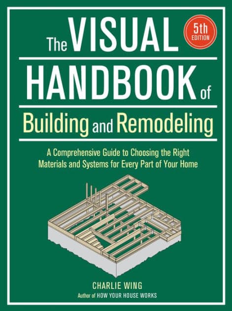 Visual Handbook of Building and Remodeling: A Comprehensive Guide to Choosing the Right Materials and Systems for Every Part of Your Home/5th Edition by Charlie Wing