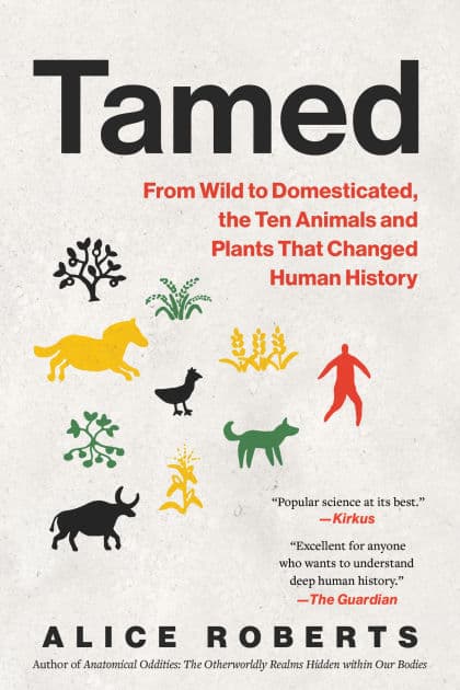 Tamed: From Wild to Domesticated, the Ten Animals and Plants That Changed Human History by Alice Roberts
