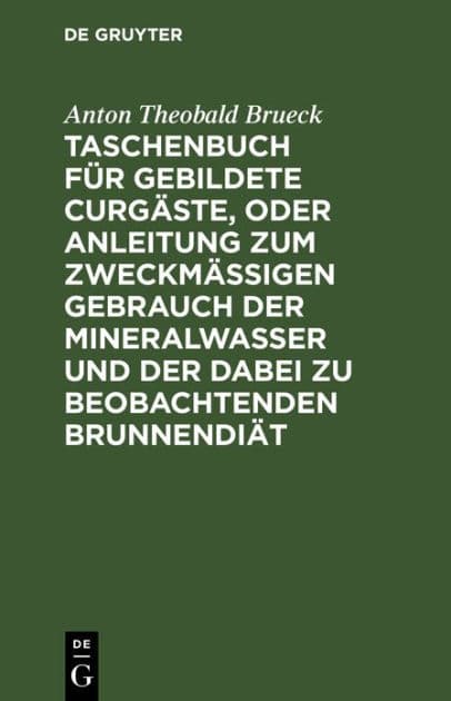 Taschenbuch für gebildete Curgäste, oder Anleitung zum zweckmäßigen Gebrauch der Mineralwasser und der dabei zu beobachtenden Brunnendiät by Anton Theobald Brueck