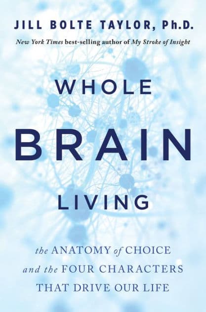 Whole Brain Living: The Anatomy of Choice and the Four Characters That Drive Our Life by Jill Bolte Taylor PhD