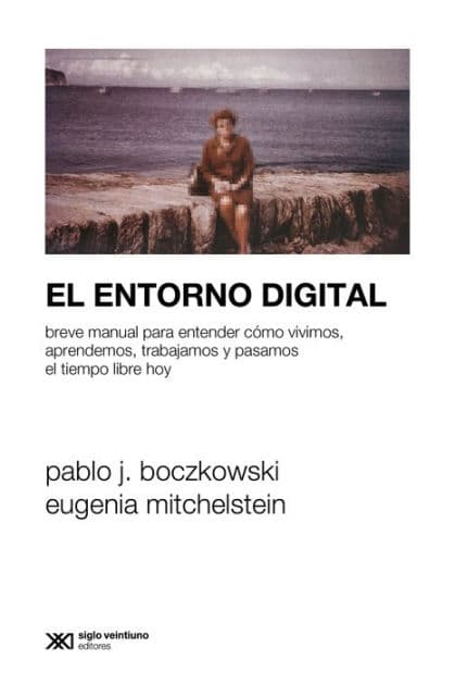 El entorno digital: Breve manual para entender cómo vivimos, aprendemos, trabajamos y pasamos el tiempo libre hoy by Pablo J. Boczkowski