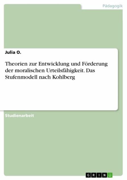 Theorien zur Entwicklung und Förderung der moralischen Urteilsfähigkeit. Das Stufenmodell nach Kohlberg by Julia O.