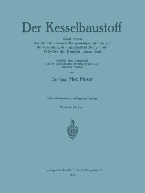 Der Kesselbaustoff: Abriß dessen was der Dampfkessel-Überwachungs-Ingenieur von der Herstellung, den Eigentümlichkeiten und der Prüfweise des Baustoffs wissen muß by Max Moser