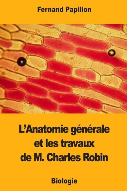L'Anatomie gï¿½nï¿½rale et les travaux de M. Charles Robin by Fernand Papillon