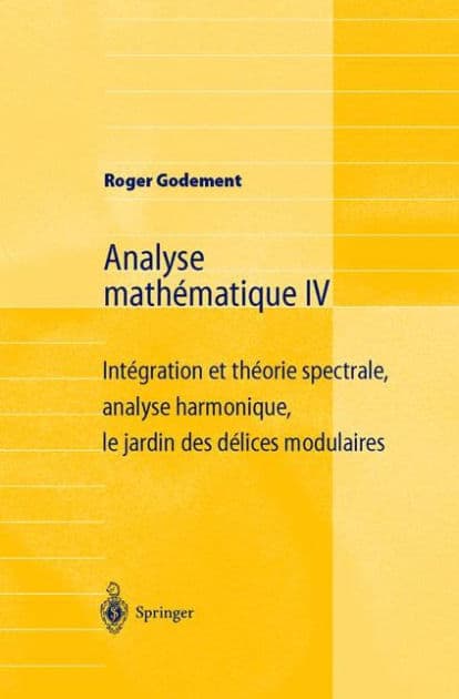 Analyse mathï¿½matique IV: Intï¿½gration et thï¿½orie spectrale, analyse harmonique, le jardin des dï¿½lices modulaires by Roger Godement