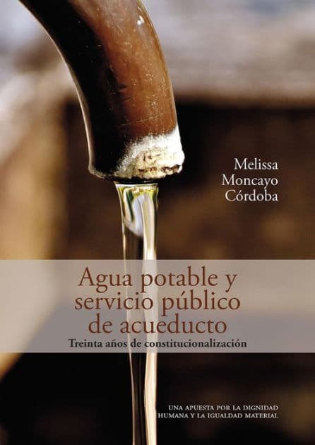 Agua potable y servicio público de acueducto: treinta años de constitucionalización: Una apuesta por la dignidad humana y la igualdad material by Melissa Moncayo Córdoba