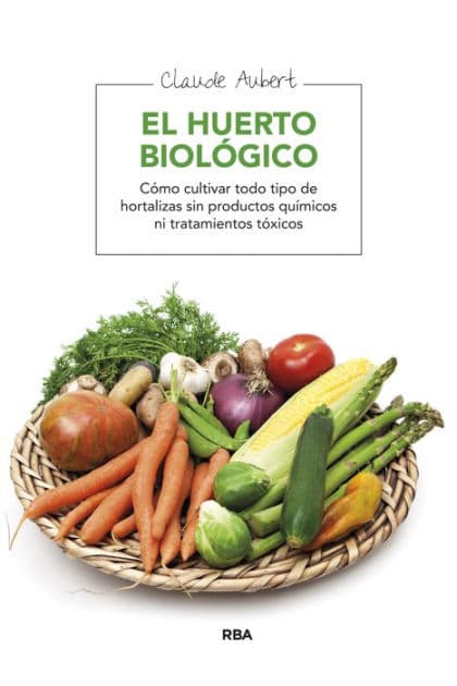 El huerto biológico: Cómo cultivar todo tipo de hortalizas sin productos químicos ni tratamientos tóxicos by Claude Aubert