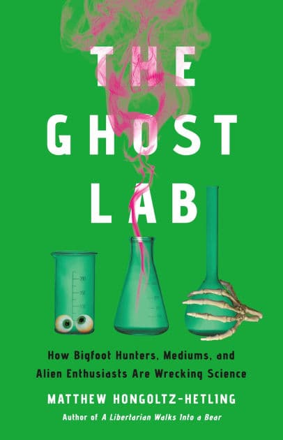 The Ghost Lab: How Bigfoot Hunters, Mediums, and Alien Enthusiasts Are Wrecking Science by Matthew Hongoltz-Hetling