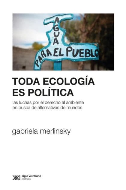 Toda ecología es política: Las luchas por el derecho al ambiente en busca de alternativas de mundos by Gabriela Merlinsky