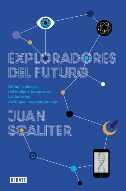 Exploradores del futuro: Como la ciencia del mañana traspasará las barreras de lo que imaginamos hoy by Juan Scaliter