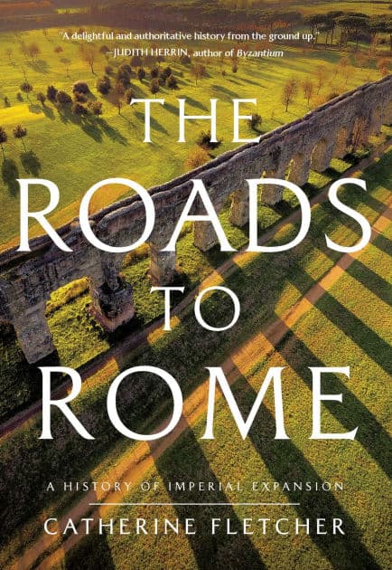 The Roads to Rome: A History of Imperial Expansion by Catherine Fletcher
