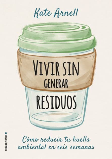Vivir sin generar residuos: Como reducir tu huella ambiental en seis semanas by Kate Arnell