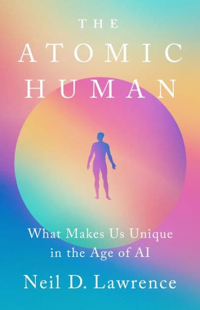 The Atomic Human: What Makes Us Unique in the Age of AI by Neil D. Lawrence