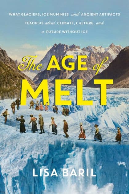 The Age of Melt: What Glaciers, Ice Mummies, and Ancient Artifacts Teach Us about Climate, Culture, and a Future without Ice by Lisa Baril