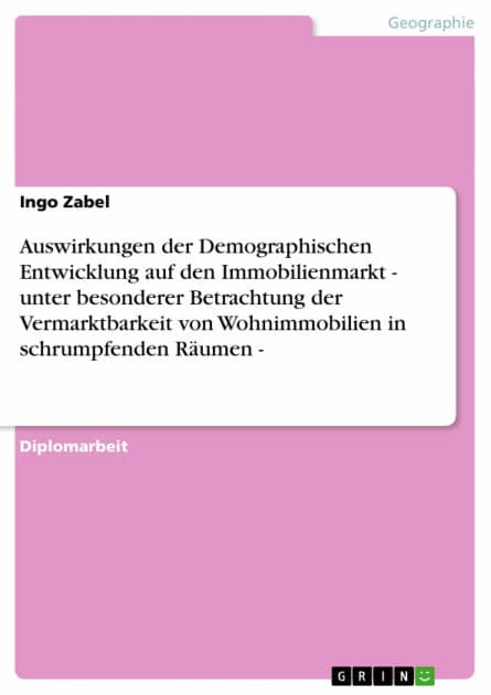 Auswirkungen der Demographischen Entwicklung auf den Immobilienmarkt - unter besonderer Betrachtung der Vermarktbarkeit von Wohnimmobilien in schrumpfenden Räumen -: unter besonderer Betrachtung der Vermarktbarkeit von Wohnimmobilien in schrumpfenden Räum by Ingo Zabel