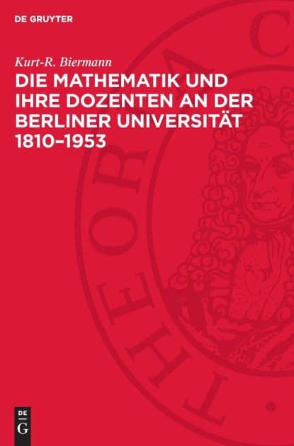 Die Mathematik und ihre Dozenten an der Berliner Universität 1810-1953: Stationen auf dem Wege eines mathematischen Zentrums von Weltgeltung by Kurt-R. Biermann