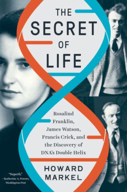 The Secret of Life: Rosalind Franklin, James Watson, Francis Crick, and the Discovery of DNA's Double Helix by Howard Markel