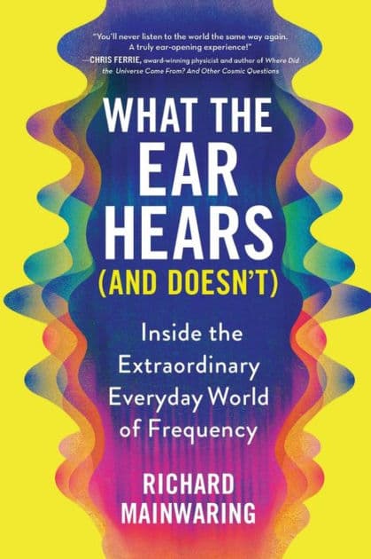 What the Ear Hears (and Doesn't): Inside the Extraordinary Everyday World of Frequency by Richard Mainwaring