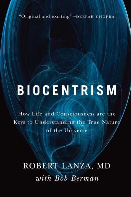 Biocentrism: How Life and Consciousness are the Keys to Understanding the True Nature of the Universe by Robert Lanza