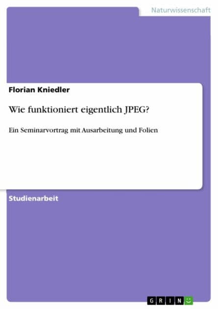 Wie funktioniert eigentlich JPEG?: Ein Seminarvortrag mit Ausarbeitung und Folien by Florian Kniedler