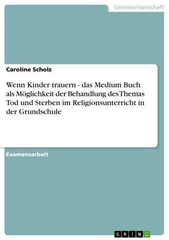 Wenn Kinder trauern - das Medium Buch als Möglichkeit der Behandlung des Themas Tod und Sterben im Religionsunterricht in der Grundschule: das Medium Buch als Möglichkeit der Behandlung des Themas Tod und Sterben im Religionsunterricht in der Grundschule by Caroline Scholz