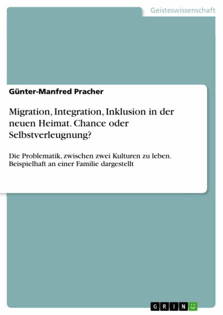 Migration, Integration, Inklusion in der neuen Heimat. Chance oder Selbstverleugnung?: Die Problematik, zwischen zwei Kulturen zu leben. Beispielhaft an einer Familie dargestellt by Günter-Manfred Pracher