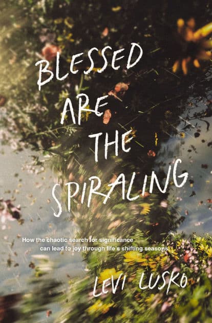 Blessed Are the Spiraling: How the Chaotic Search for Significance Can Lead to Joy Through Life's Shifting Seasons by Levi Lusko