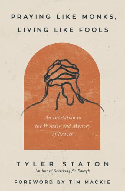 Praying Like Monks, Living Like Fools: An Invitation to the Wonder and Mystery of Prayer by Tyler Staton