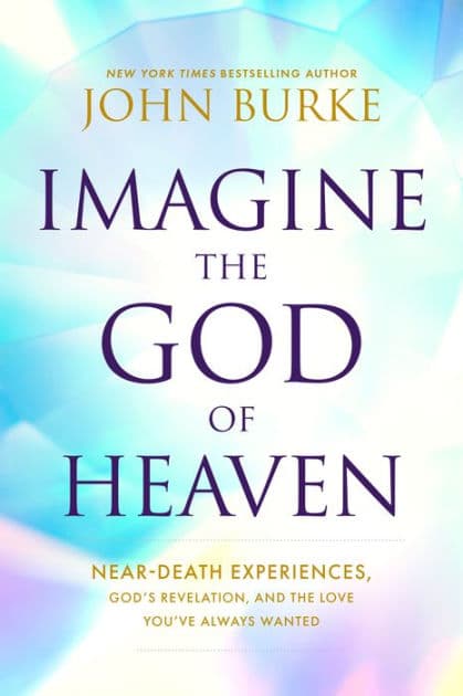 Imagine the God of Heaven: Near-Death Experiences, God's Revelation, and the Love You've Always Wanted by John Burke