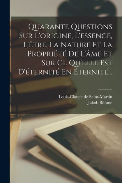 Quarante Questions Sur L'origine, L'essence, L'ï¿½tre, La Nature Et La Propriï¿½tï¿½ De L'ï¿½me Et Sur Ce Qu'elle Est D'ï¿½ternitï¿½ En ï¿½ternitï¿½... by Jakob Bïhme