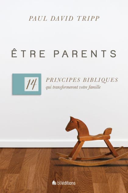 Etre parents: 14 principes bibliques qui transformeront votre famille by Paul David Tripp
