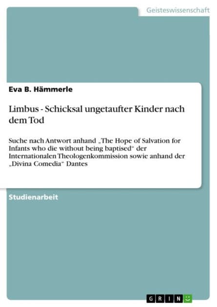 Limbus - Schicksal ungetaufter Kinder nach dem Tod: Suche nach Antwort anhand 'The Hope of Salvation for Infants who die without being baptised' der Internationalen Theologenkommission sowie anhand der 'Divina Comedia' Dantes by Eva B. Hämmerle