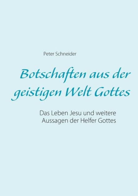 Botschaften aus der geistigen Welt Gottes: Das Leben Jesu und weitere Aussagen der Helfer Gottes by Peter Schneider