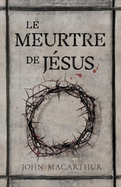 Le meurtre de Jésus: (The Murder of Jesus: A Study of How Jesus Died) by John MacArthur