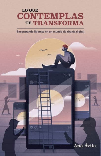 Lo que contemplas te transforma: Encuentra libertad en un mundo de tiranía digital by Ana Ávila