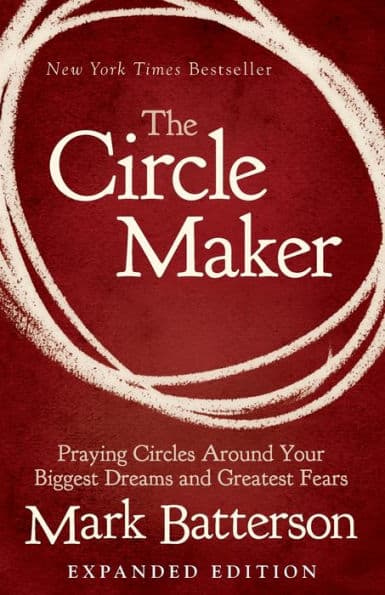 The Circle Maker: Praying Circles Around Your Biggest Dreams and Greatest Fears by Mark Batterson
