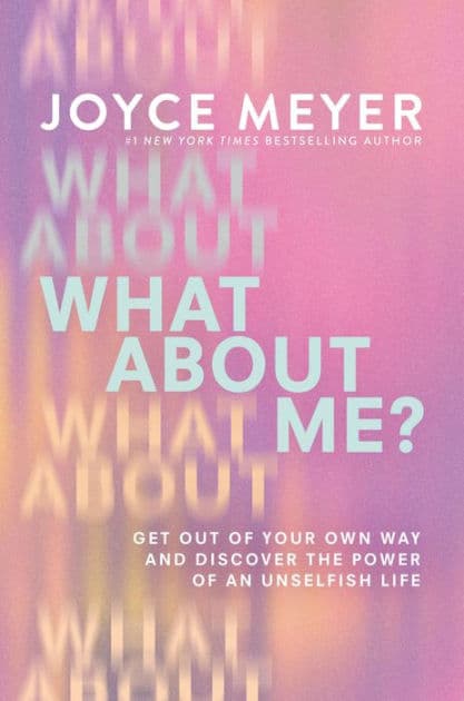 What About Me?: Get Out of Your Own Way and Discover the Power of an Unselfish Life by Joyce Meyer