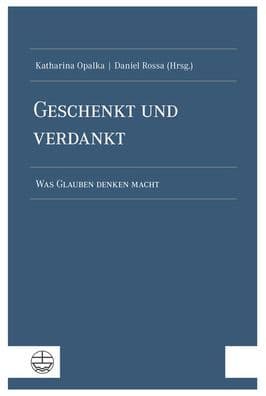 Geschenkt und verdankt: Was Glauben denken macht by Katharina Opalka