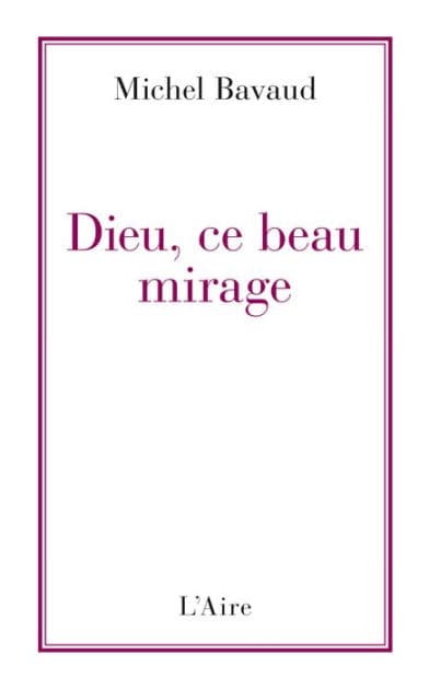 Dieu, ce beau mirage: Confessions d'un ancien croyant by Michel Bavaud
