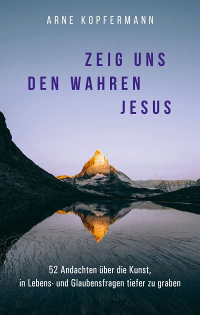 Zeig uns den wahren Jesus: 52 Andachten über die Kunst, in Lebens- und Glaubensfragen tiefer zu graben by Arne Kopfermann