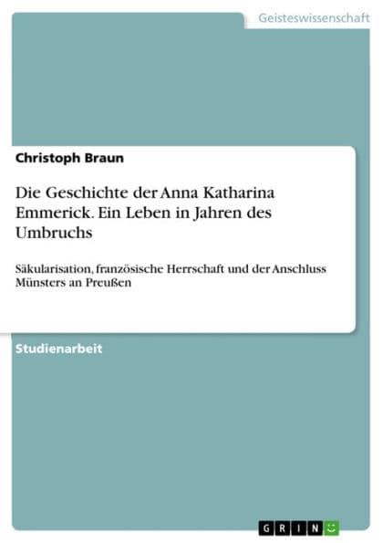 Die Geschichte der Anna Katharina Emmerick. Ein Leben in Jahren des Umbruchs: Säkularisation, französische Herrschaft und der Anschluss Münsters an Preußen by Christoph Braun