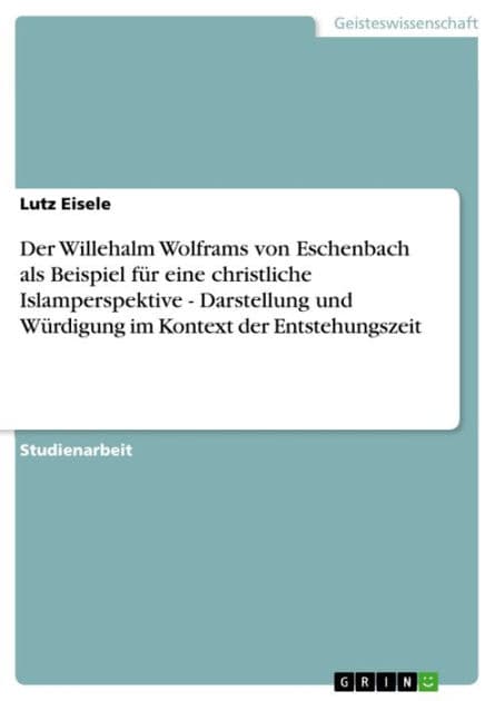 Der Willehalm Wolframs von Eschenbach als Beispiel für eine christliche Islamperspektive - Darstellung und Würdigung im Kontext der Entstehungszeit: Darstellung und Würdigung im Kontext der Entstehungszeit by Lutz Eisele